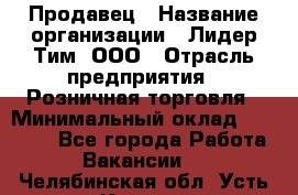 Продавец › Название организации ­ Лидер Тим, ООО › Отрасль предприятия ­ Розничная торговля › Минимальный оклад ­ 25 000 - Все города Работа » Вакансии   . Челябинская обл.,Усть-Катав г.